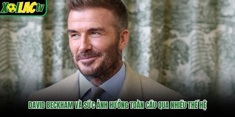 David Beckham Và Sức Ảnh Hưởng Toàn Cầu Qua Nhiều Thế Hệ