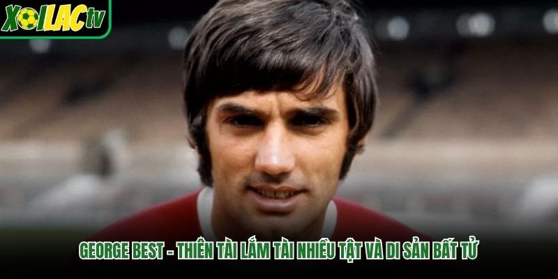 George Best – Thiên Tài Lắm Tài Nhiều Tật Và Di Sản Bất Tử