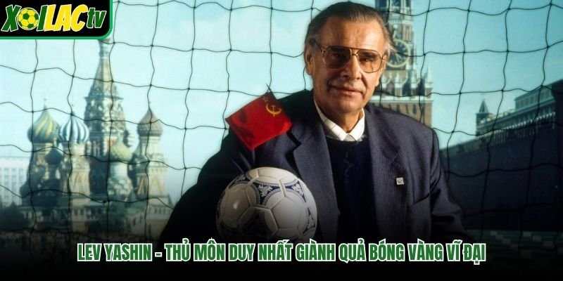 Lev Yashin – Thủ Môn Duy Nhất Giành Quả Bóng Vàng Vĩ Đại 
