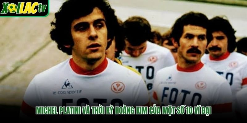 Michel Platini Và Thời Kỳ Hoàng Kim Của Một Số 10 Vĩ Đại