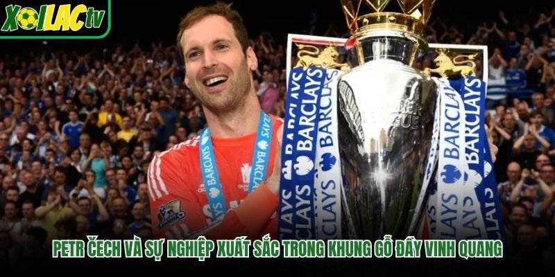Petr Čech Và Sự Nghiệp Xuất Sắc Trong Khung Gỗ Đầy Vinh Quang