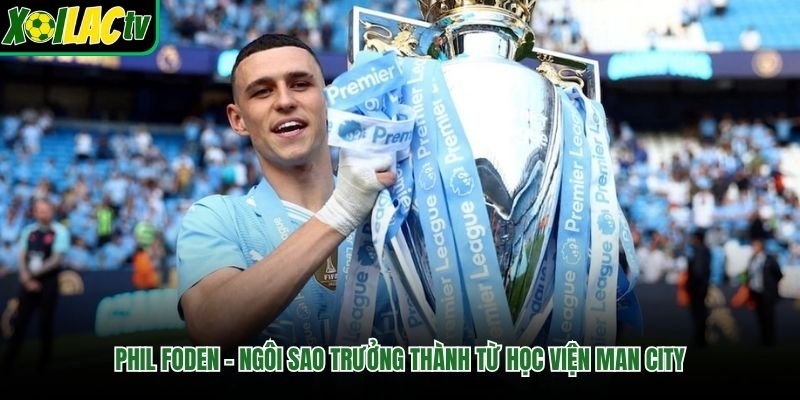 Phil Foden – Ngôi Sao Trưởng Thành Từ Học Viện Man City