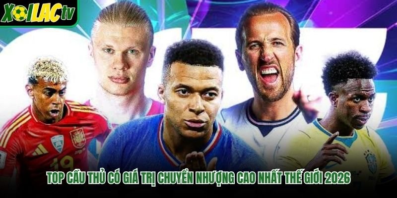 Top Cầu Thủ Có Giá Trị Chuyển Nhượng Cao Nhất Thế Giới 2026