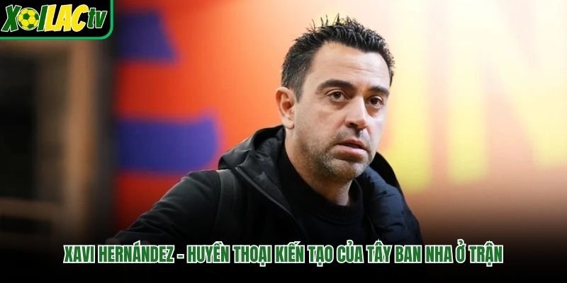 Xavi Hernández – Huyền Thoại Kiến Tạo Của Tây Ban Nha Ở Trận